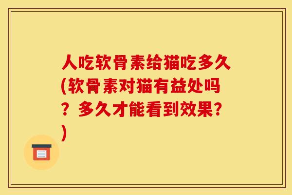 人吃软骨素给猫吃多久(软骨素对猫有益处吗？多久才能看到效果？)