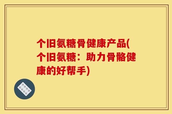 个旧氨糖骨健康产品(个旧氨糖：助力骨骼健康的好帮手)