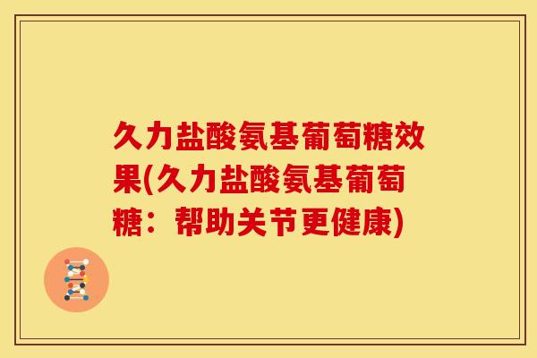久力盐酸氨基葡萄糖效果(久力盐酸氨基葡萄糖:帮助关节更健康)-第1张图片-关节骑士 久力盐酸氨基葡萄糖效果(久力盐酸氨基葡萄糖:帮助关节更健康)-第1张图片-关节骑士