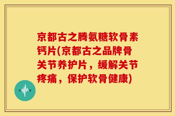 京都古之腾氨糖软骨素钙片(京都古之品牌骨关节养护片，缓解关节疼痛，保护软骨健康)