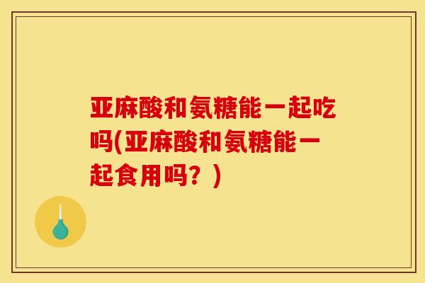 亚麻酸和氨糖能一起吃吗(亚麻酸和氨糖能一起食用吗?)-第1张图片-关节骑士 亚麻酸和氨糖能一起吃吗(亚麻酸和氨糖能一起食用吗?)-第1张图片-关节骑士