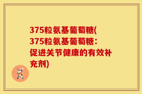 375粒氨基葡萄糖(375粒氨基葡萄糖：促进关节健康的有效补充剂)-第1张图片-关节骑士