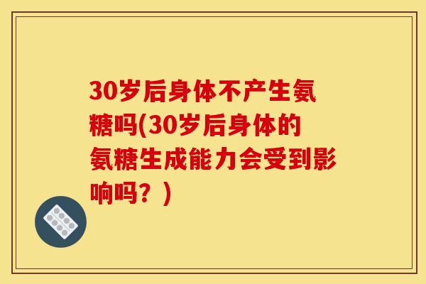 30岁后身体不产生氨糖吗(30岁后身体的氨糖生成能力会受到影响吗？)