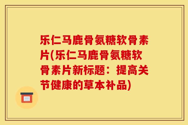 乐仁马鹿骨氨糖软骨素片(乐仁马鹿骨氨糖软骨素片新标题：提高关节健康的草本补品)-第1张图片-关节骑士