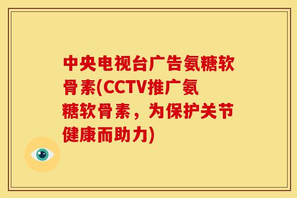 中央电视台广告氨糖软骨素(CCTV推广氨糖软骨素，为保护关节健康而助力)-第1张图片-关节骑士