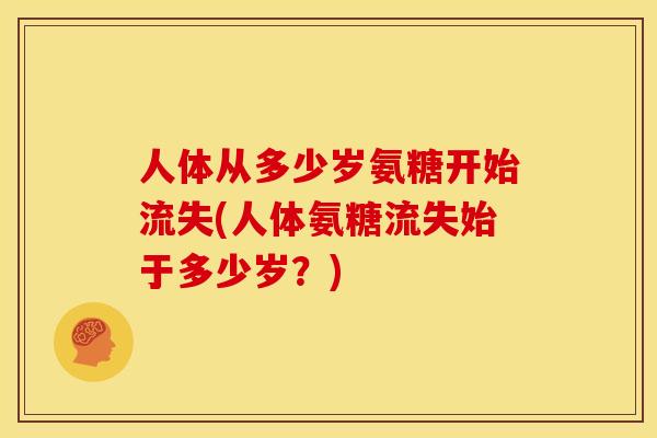 人体从多少岁氨糖开始流失(人体氨糖流失始于多少岁？)-第1张图片-关节骑士