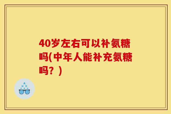 40岁左右可以补氨糖吗(中年人能补充氨糖吗?)-第1张图片-关节骑士 40岁左右可以补氨糖吗(中年人能补充氨糖吗?)-第1张图片-关节骑士