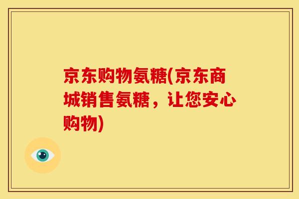 京东购物氨糖(京东商城销售氨糖，让您安心购物)