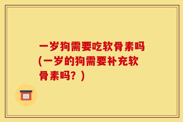一岁狗需要吃软骨素吗(一岁的狗需要补充软骨素吗？)-第1张图片-关节骑士