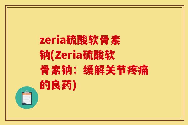 zeria硫酸软骨素钠(Zeria硫酸软骨素钠：缓解关节疼痛的良药)-第1张图片-关节骑士