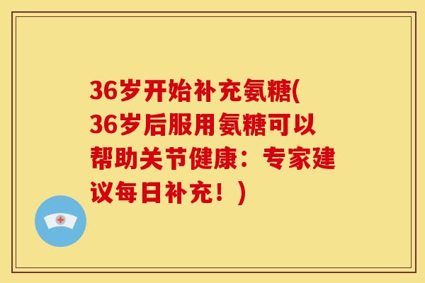 36岁开始补充氨糖(36岁后服用氨糖可以帮助关节健康：专家建议每日补充！)