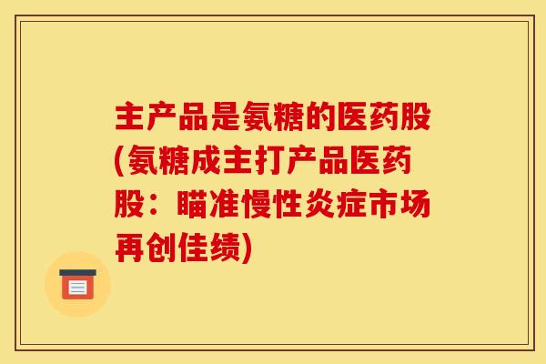 主产品是氨糖的医药股(氨糖成主打产品医药股：瞄准慢性炎症市场再创佳绩)