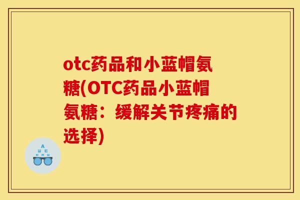 otc药品和小蓝帽氨糖(OTC药品小蓝帽氨糖:缓解关节疼痛的选择)-第1张图片-关节骑士 otc药品和小蓝帽氨糖(OTC药品小蓝帽氨糖:缓解关节疼痛的选择)-第1张图片-关节骑士