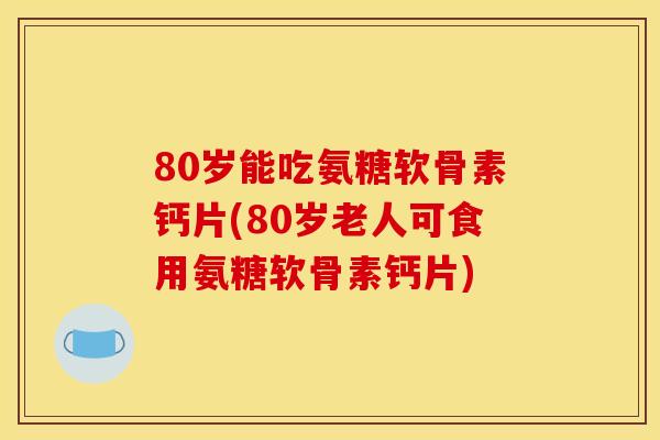 80岁能吃氨糖软骨素钙片(80岁老人可食用氨糖软骨素钙片)-第1张图片-关节骑士 80岁能吃氨糖软骨素钙片(80岁老人可食用氨糖软骨素钙片)-第1张图片-关节骑士