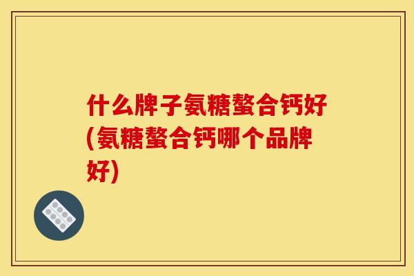 什么牌子氨糖螯合钙好(氨糖螯合钙哪个品牌好)
