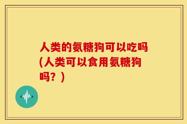 人类的氨糖狗可以吃吗(人类可以食用氨糖狗吗？)
