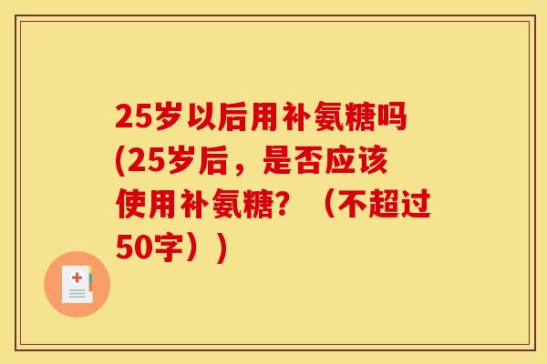 25岁以后用补氨糖吗(25岁后，是否应该使用补氨糖？（不超过50字）)