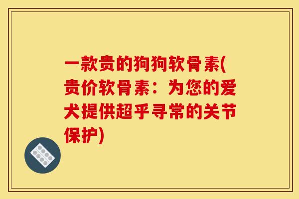 一款贵的狗狗软骨素(贵价软骨素：为您的爱犬提供超乎寻常的关节保护)