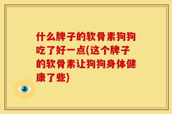 什么牌子的软骨素狗狗吃了好一点(这个牌子的软骨素让狗狗身体健康了些)-第1张图片-关节骑士 什么牌子的软骨素狗狗吃了好一点(这个牌子的软骨素让狗狗身体健康了些)-第1张图片-关节骑士