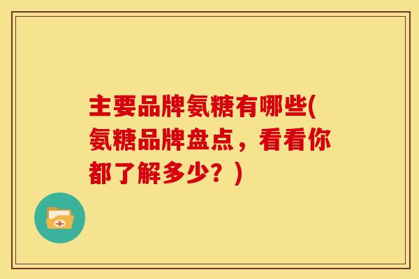 主要品牌氨糖有哪些(氨糖品牌盘点，看看你都了解多少？)