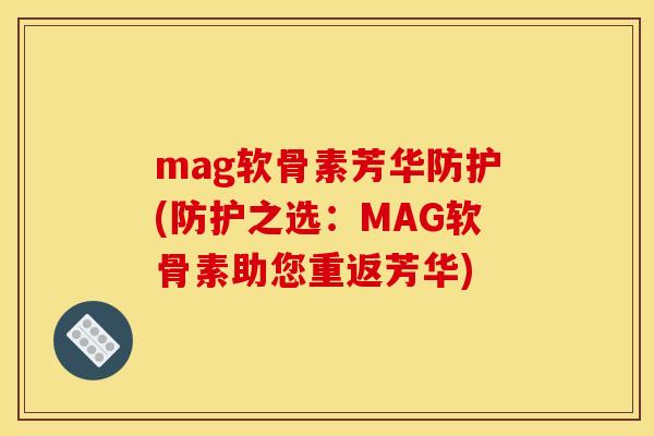 mag软骨素芳华防护(防护之选：MAG软骨素助您重返芳华)