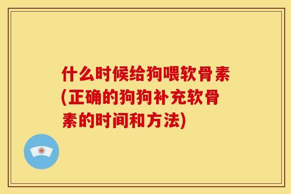 什么时候给狗喂软骨素(正确的狗狗补充软骨素的时间和方法)