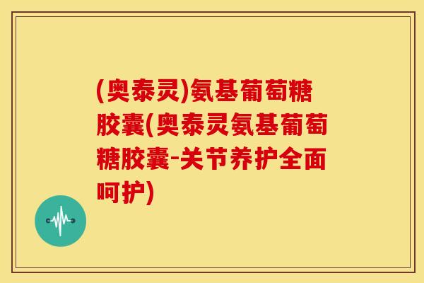 (奥泰灵)氨基葡萄糖胶囊(奥泰灵氨基葡萄糖胶囊-关节养护全面呵护)