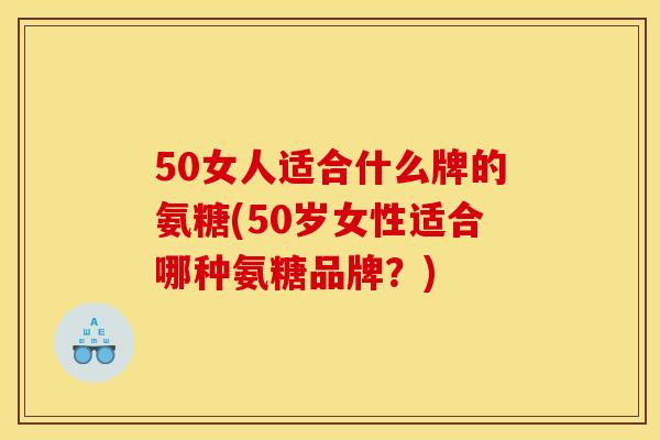 50女人适合什么牌的氨糖(50岁女性适合哪种氨糖品牌？)