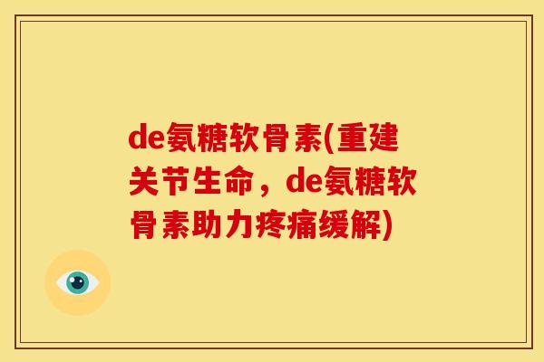 de氨糖软骨素(重建关节生命，de氨糖软骨素助力疼痛缓解)