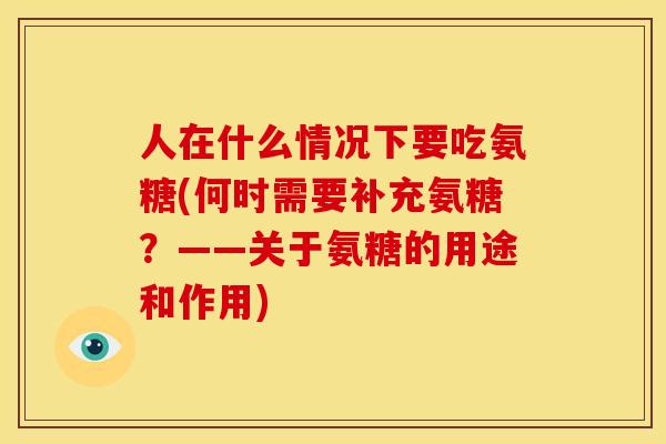 人在什么情况下要吃氨糖(何时需要补充氨糖？——关于氨糖的用途和作用)