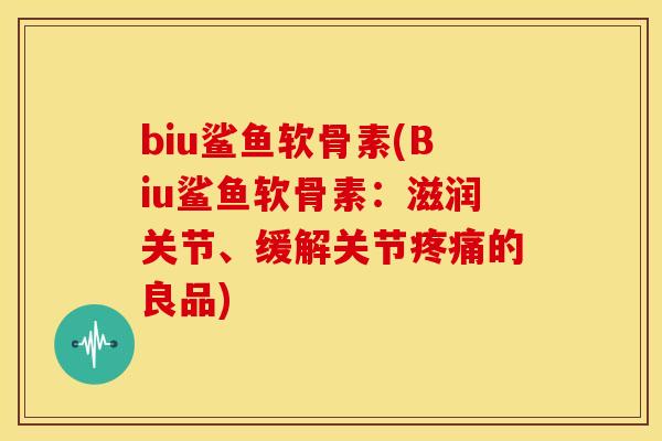biu鲨鱼软骨素(Biu鲨鱼软骨素：滋润关节、缓解关节疼痛的良品)
