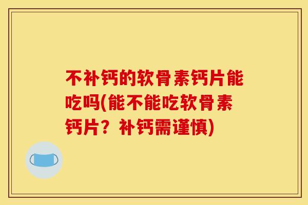 不补钙的软骨素钙片能吃吗(能不能吃软骨素钙片？补钙需谨慎)