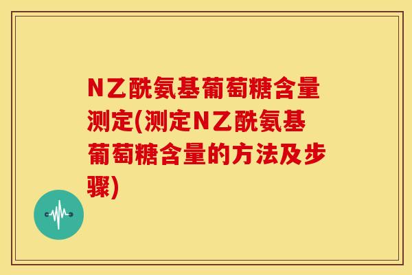 N乙酰氨基葡萄糖含量测定(测定N乙酰氨基葡萄糖含量的方法及步骤)