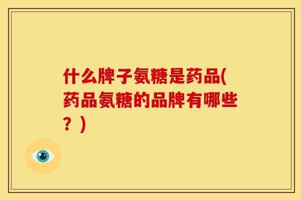 什么牌子氨糖是药品(药品氨糖的品牌有哪些？)