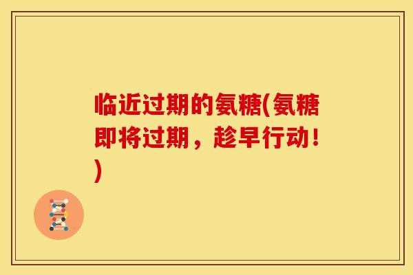 临近过期的氨糖(氨糖即将过期，趁早行动！)