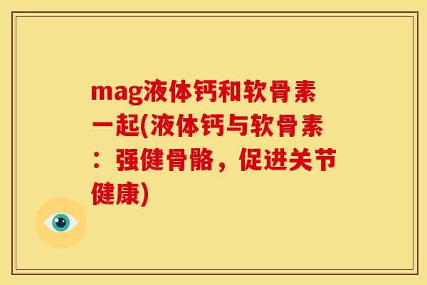 mag液体钙和软骨素一起(液体钙与软骨素：强健骨骼，促进关节健康)