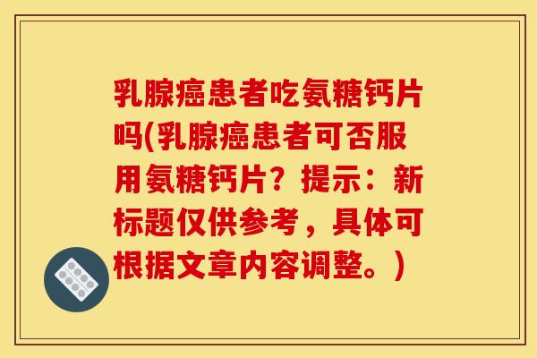 乳腺癌患者吃氨糖钙片吗(乳腺癌患者可否服用氨糖钙片？提示：新标题仅供参考，具体可根据文章内容调整。)