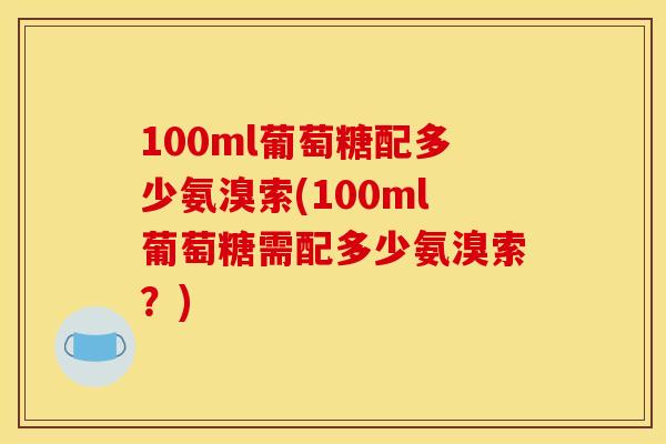 100ml葡萄糖配多少氨溴索(100ml葡萄糖需配多少氨溴索？)