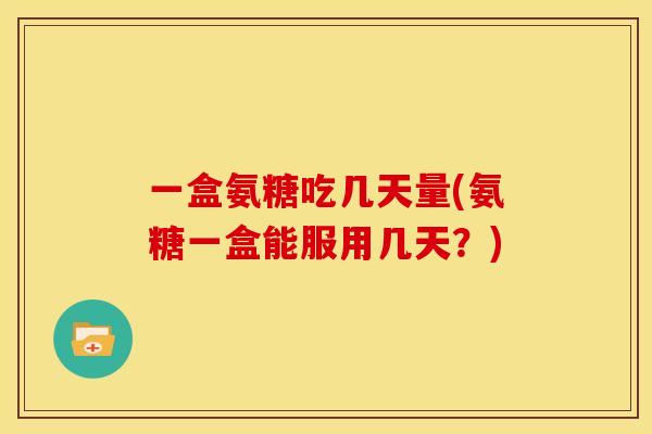 一盒氨糖吃几天量(氨糖一盒能服用几天？)