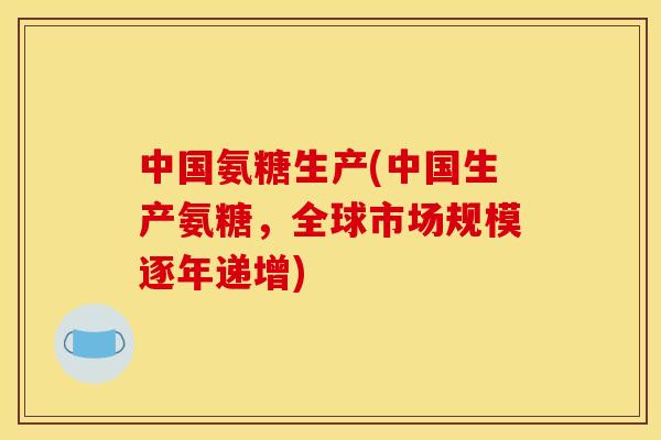 中国氨糖生产(中国生产氨糖，全球市场规模逐年递增)