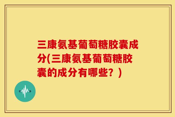 三康氨基葡萄糖胶囊成分(三康氨基葡萄糖胶囊的成分有哪些？)