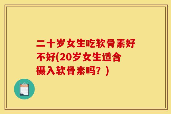 二十岁女生吃软骨素好不好(20岁女生适合摄入软骨素吗？)