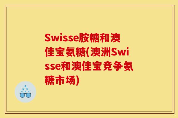 Swisse胺糖和澳佳宝氨糖(澳洲Swisse和澳佳宝竞争氨糖市场)