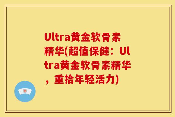 Ultra黄金软骨素精华(超值保健：Ultra黄金软骨素精华，重拾年轻活力)