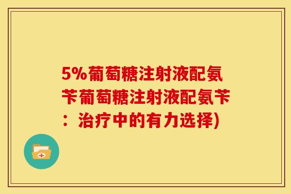 5%葡萄糖注射液配氨苄葡萄糖注射液配氨苄：治疗中的有力选择)