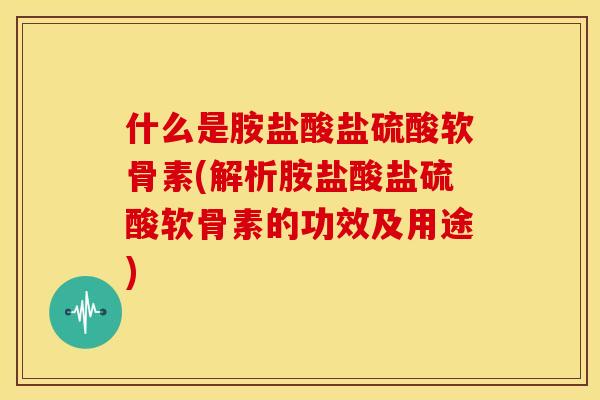 什么是胺盐酸盐硫酸软骨素(解析胺盐酸盐硫酸软骨素的功效及用途)-第1张图片-关节骑士