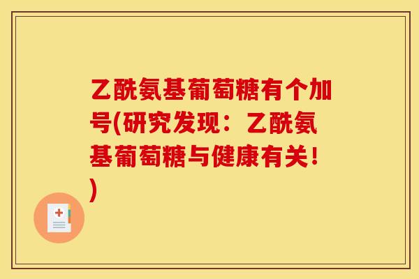 乙酰氨基葡萄糖有个加号(研究发现：乙酰氨基葡萄糖与健康有关！)