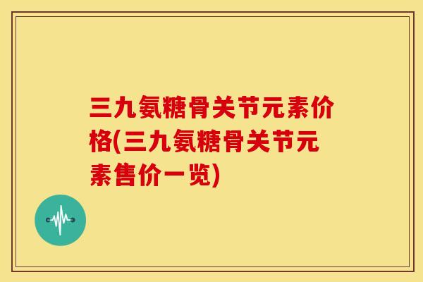 三九氨糖骨关节元素价格(三九氨糖骨关节元素售价一览)-第1张图片-关节骑士 三九氨糖骨关节元素价格(三九氨糖骨关节元素售价一览)-第1张图片-关节骑士