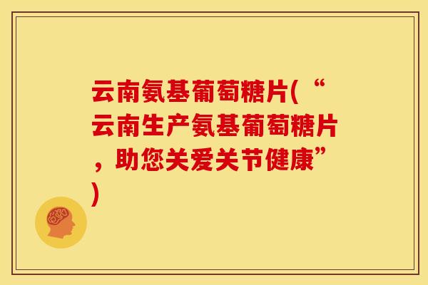 云南氨基葡萄糖片(“云南生产氨基葡萄糖片，助您关爱关节健康”)