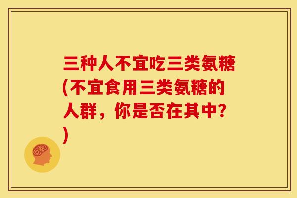 三种人不宜吃三类氨糖(不宜食用三类氨糖的人群，你是否在其中？)